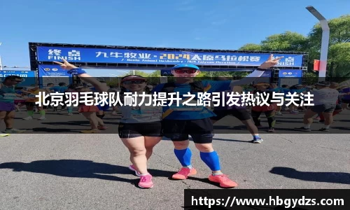 北京羽毛球队耐力提升之路引发热议与关注