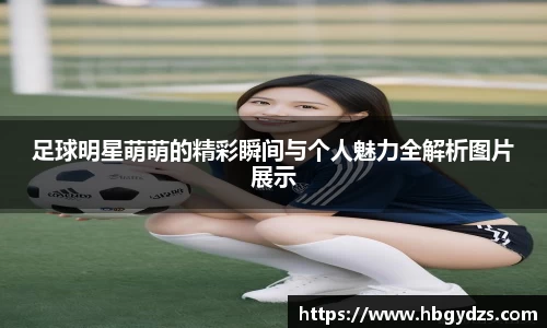 足球明星萌萌的精彩瞬间与个人魅力全解析图片展示