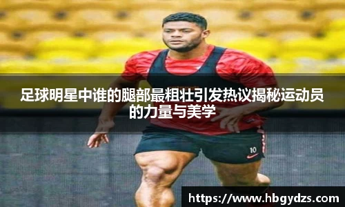 足球明星中谁的腿部最粗壮引发热议揭秘运动员的力量与美学